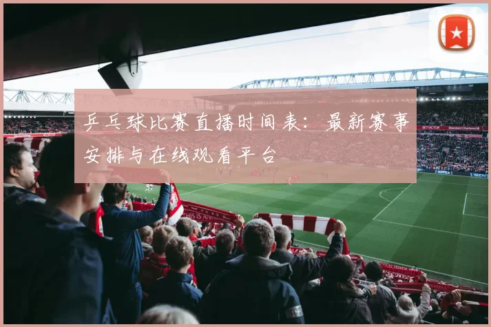 乒乓球比赛直播时间表:最新赛事安排与在线观看平台