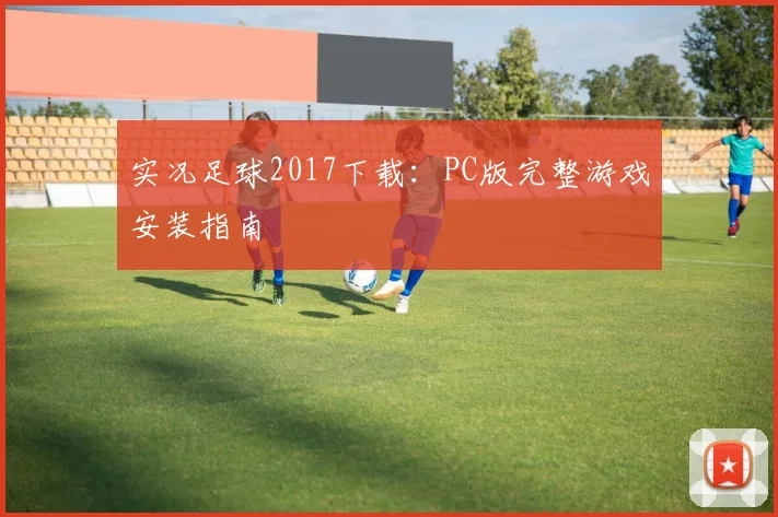 实况足球2017下载：PC版完整游戏安装指南