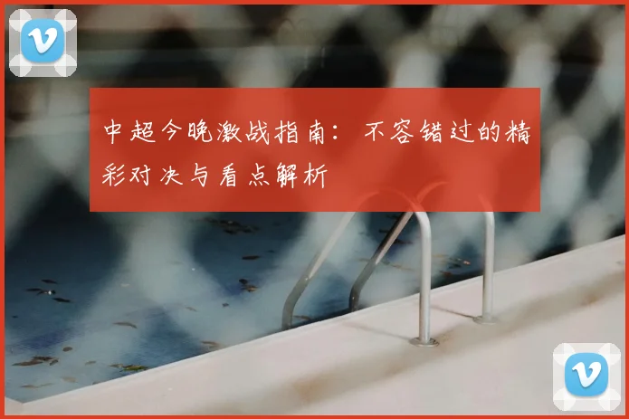 中超今晚激战指南：不容错过的精彩对决与看点解析
