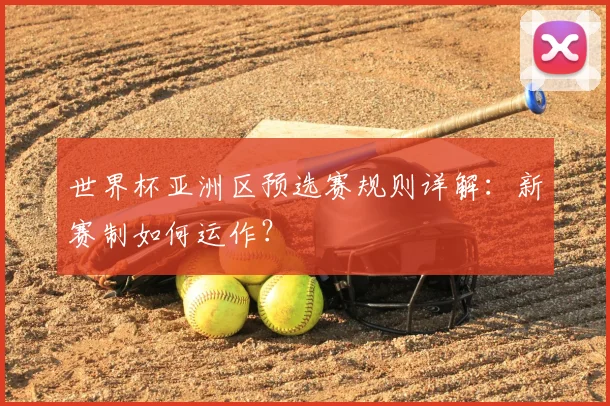 世界杯亚洲区预选赛规则详解：新赛制如何运作？
