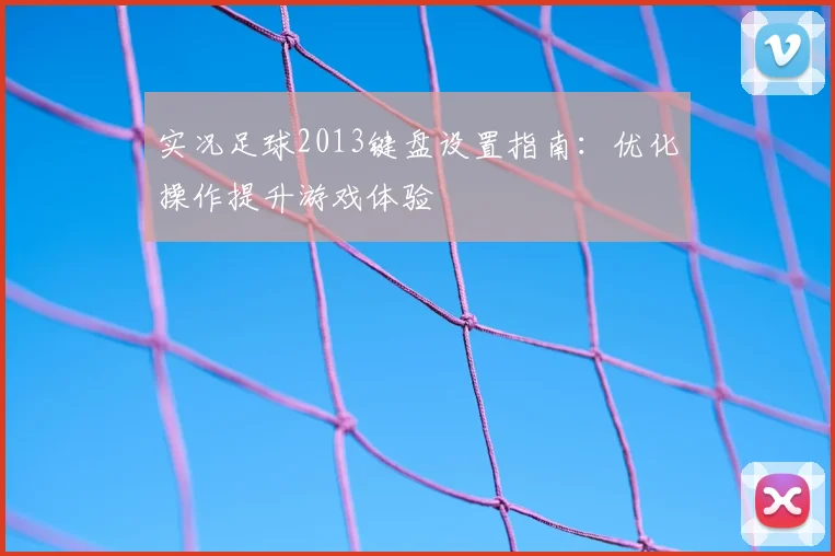 实况足球2013键盘设置指南:优化操作提升游戏体验