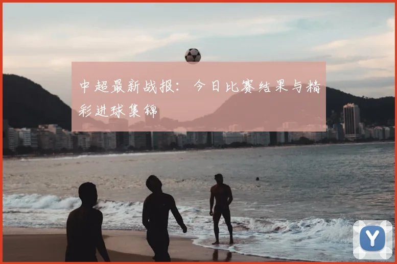 中超最新战报:今日比赛结果与精彩进球集锦