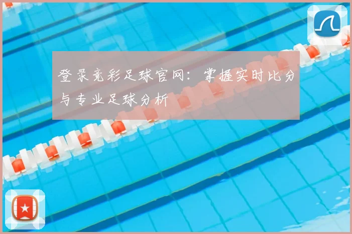 登录竞彩足球官网：掌握实时比分与专业足球分析