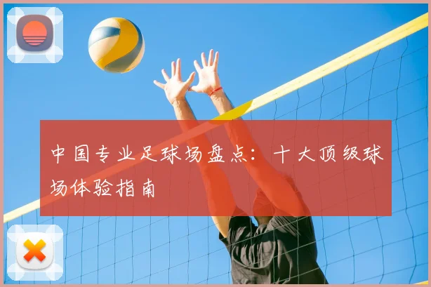 中国专业足球场盘点：十大顶级球场体验指南