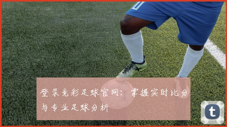 登录竞彩足球官网：掌握实时比分与专业足球分析