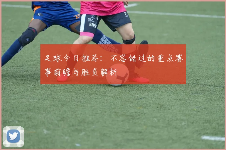 足球今日推荐:不容错过的重点赛事前瞻与胜负解析