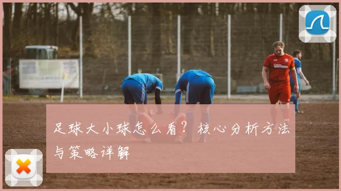 足球大小球怎么看?核心分析方法与策略详解