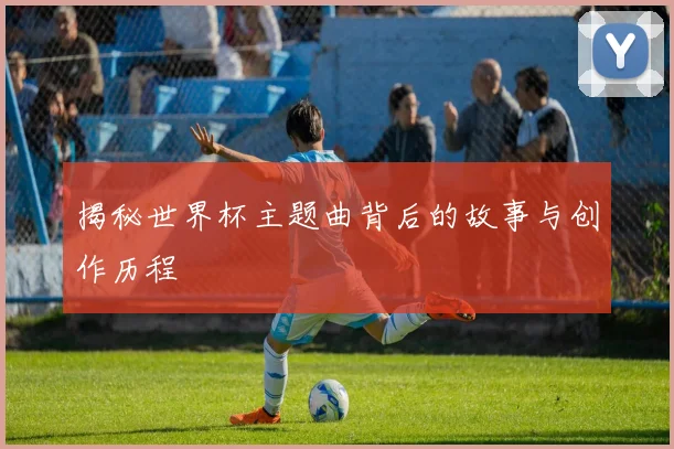 揭秘世界杯主题曲背后的故事与创作历程