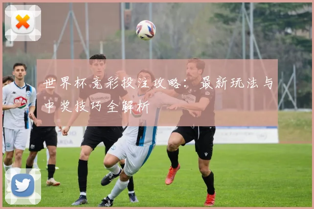世界杯竞彩投注攻略：最新玩法与中奖技巧全解析