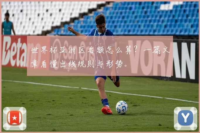 世界杯亚洲区名额怎么算？一篇文章看懂出线规则与形势。