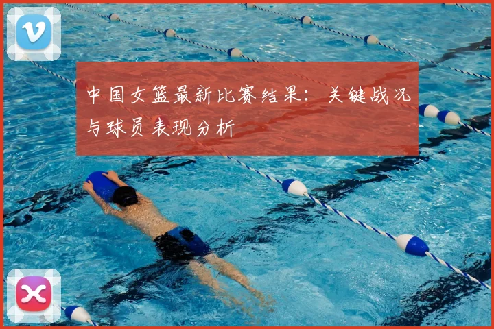 中国女篮最新比赛结果:关键战况与球员表现分析