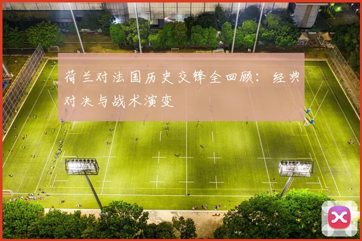 荷兰对法国历史交锋全回顾：经典对决与战术演变