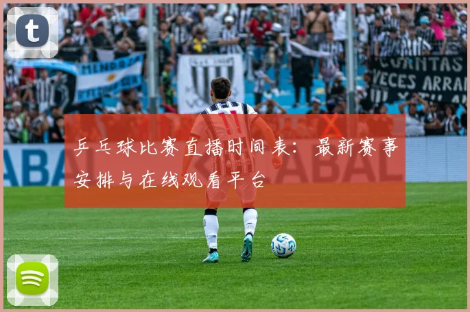 乒乓球比赛直播时间表:最新赛事安排与在线观看平台