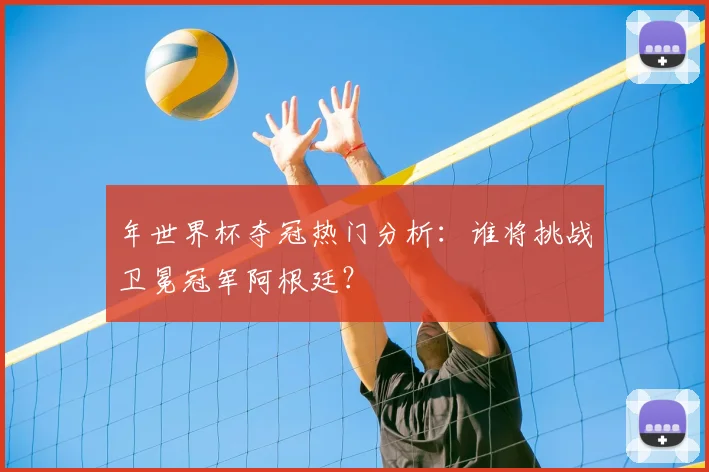 年世界杯夺冠热门分析：谁将挑战卫冕冠军阿根廷？