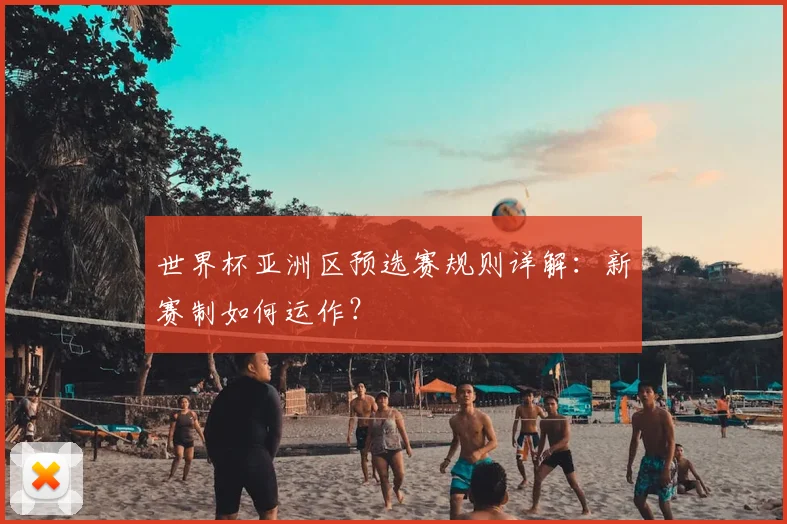 世界杯亚洲区预选赛规则详解：新赛制如何运作？
