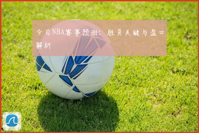 今日NBA赛事预测：胜负关键与盘口解析